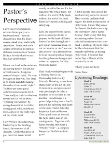 Pastor’s Perspective Have you ever attended a reverse dinner party or a backward meal? You eat dessert first, then the main course, salad, soup and finally appetizers. Sometimes each course of the meal is eaten at different restaurants or homes. It’s fun. So why don’t we eat that way all the time? We eat our food in the order we do, saving dessert for last, for several reasons. I suppose some of it is just habit. We were brought up that way. But there is no moral mandate making the order of our meals “right.” Yet there are some good common sense reasons for it. There really is truth to what our moms used to tell us about “spoiling your dinner” by eating dessert first. And after eating good, solid, nutritious food, a piece of pie really tops off the whole meal. Holy Week is like a full meal. Easter Day is the finishing touch, the sweetest of all desserts. Unlike that piece of pie, however, Easter is not merely an added bonus. It’s the reason for the whole feast. Yet without the rest of Holy Week, without the rest of the meal, Easter isn’t nearly as filling and satisfying. Lent, the season before Easter, gives us an opportunity to prepare for the feast of Easter. Some of us fast during Lent – give up an occasional meal, or cut out snacks, or don’t eat one day a week – as a physical way to focus on our spiritual hunger. Lent heightens our hunger and whets our appetite, for Holy Week and Easter. Holy Week worship begins with a Healing Service on Wednesday, followed by Maundy Thursday, where Jesus shares with us the gift of Holy Communion, and gives us not only an example but also a mandate to be servants to one another. Good Friday is a powerful pointing to our Lord’s passion, his suffering and death on the cross. Easter Saturday keeps our focus on the cost Christ paid to set us free and the hope that is ours in the coming morn. Together with Easter Sunday, they form a “Wholly Week” – a complete banquet of God’s bountiful grace. A lot of people miss out on the meal and only come for dessert. They worship on Easter but neglect the meat and potatoes of Holy Week. I know they enjoy the dessert, the festive worship, the celebration that is Easter Sunday. But I worry that they are missing out on the real spiritual nourishment that they need. I invite all of you to come for the whole meal that God spreads out before us during Holy Week. I promise that Easter Day will taste all the sweeter if you do. Wholly yours in Christ, Pastor Dave