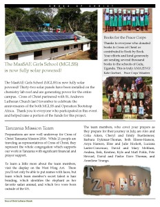 The MaaSAE Girls School (MGLSS) is now fully solar powered! The MaaSAE Girls School (MGLSS) is now fully solar powered! Thirty-two solar panels have been installed on the chemistry lab roof and are generating power for the entire campus. Cross of Christ partnered with St. Andrews Lutheran Church last November to celebrate the anniversaries of the both MGLSS and Operation Bootstrap Africa. Thank you to everyone who participated in this event and helped raise a portion of the funds for this project. Books for the Peace Corps Thanks to everyone who donated books to Cross of Christ or contributed to Book by Book. Your efforts and kind generosity are sending several thousand books to the schools of Gulu, Uganda. This is truly AMAZING! Katie Giseburt, Peace Corps Volunteer Tanzania Mission Team Preparations are now well underway for Cross of Christ Tanzania Mission 2016. While 21 people are traveling as representatives of Cross of Christ, they represent the whole congregation which supports our work in Tanzania with significant financial and prayer support. To learn a little more about the team members, visit the display on the West Wing Art. There you’ll not only be able to put names with faces, but learn which team member’s secret talent is hair braiding, which identifies the elephant as her favorite safari animal, and which two were born outside of the US. The team members, who covet your prayers as they prepare for their journey in July, are Alex and Celia Aiken, Cheryl and Emily Buettemeier, Barbara Dykman-Thomas, Beth Elness-Hanson, Anya Hanson, Elise and Julie Hockett, Luciana Lastre-Conceicao, David and Mary Mehlum, Andrea, Erik, KristineKristine, Kyle and Matt Pohle, Pete Stewart, David and Pastor Dave Thomas, and Anneliese Youngs.